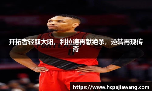 开拓者轻取太阳，利拉德再献绝杀，逆转再现传奇