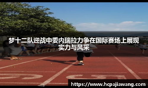 梦十二队迎战中委内瑞拉力争在国际赛场上展现实力与风采