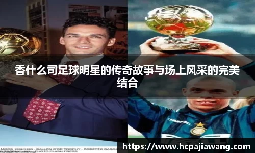 香什么司足球明星的传奇故事与场上风采的完美结合