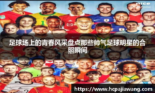 足球场上的青春风采盘点那些帅气足球明星的合照瞬间