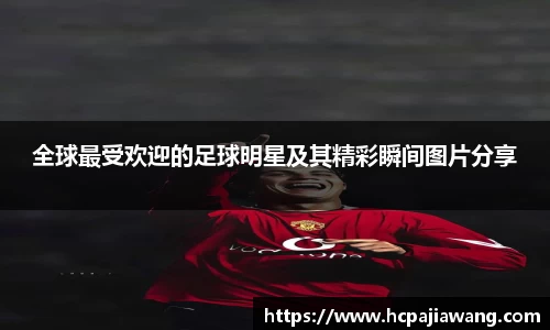全球最受欢迎的足球明星及其精彩瞬间图片分享