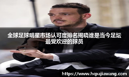 全球足球明星市场认可度排名揭晓谁是当今足坛最受欢迎的球员